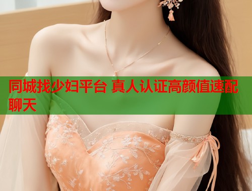 同城找少妇平台 真人认证高颜值速配聊天  第1张