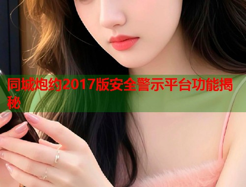 同城炮约2017版安全警示平台功能揭秘  第1张
