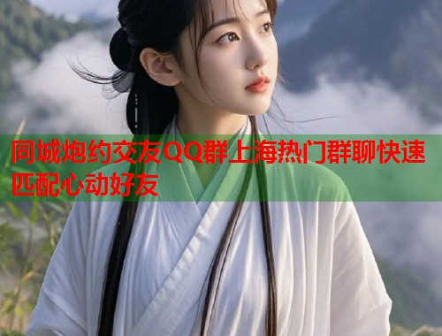 同城炮约交友QQ群上海热门群聊快速匹配心动好友  第1张