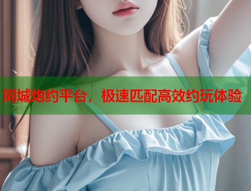 同城炮约平台，极速匹配高效约玩体验  第1张