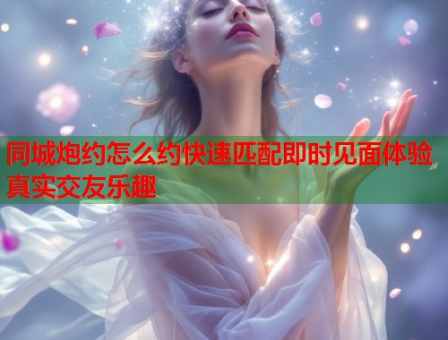 同城炮约怎么约快速匹配即时见面体验真实交友乐趣  第1张