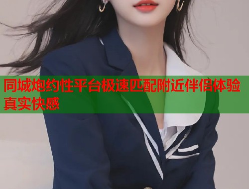 同城炮约性平台极速匹配附近伴侣体验真实快感  第1张
