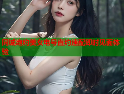 同城炮约美女电号直约速配即时见面体验  第1张