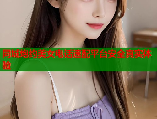 同城炮约美女电话速配平台安全真实体验  第1张
