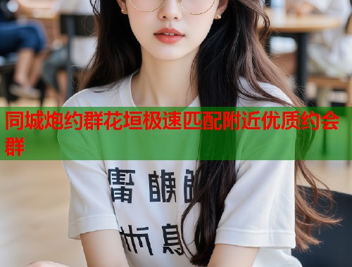 同城炮约群花垣极速匹配附近优质约会群  第1张