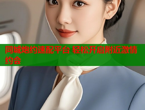 同城炮约速配平台 轻松开启附近激情约会  第1张