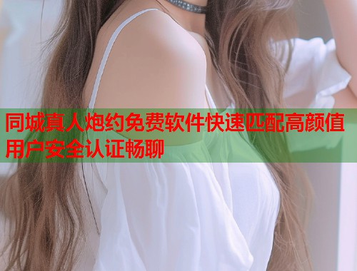 同城真人炮约免费软件快速匹配高颜值用户安全认证畅聊  第1张