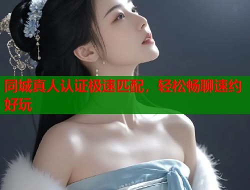 同城真人认证极速匹配，轻松畅聊速约好玩  第1张