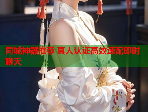 同城神器推荐 真人认证高效速配即时聊天  第1张