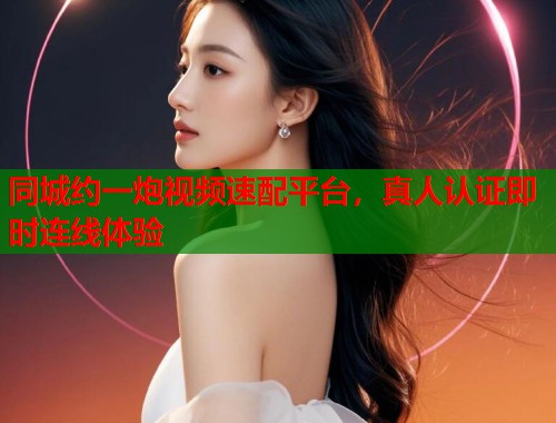 同城约一炮视频速配平台，真人认证即时连线体验  第1张
