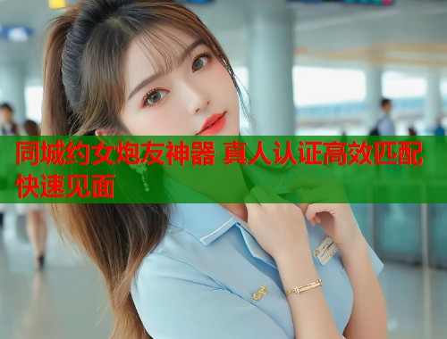 同城约女炮友神器 真人认证高效匹配快速见面  第1张