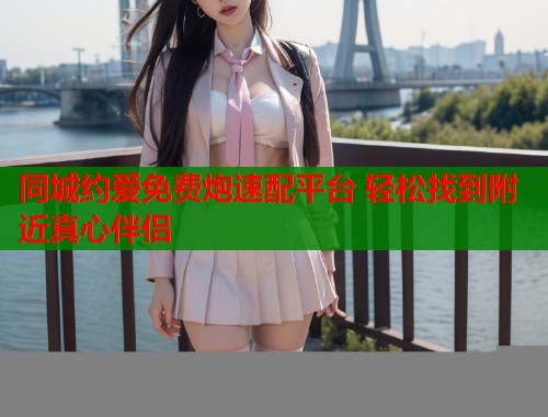 同城约爱免费炮速配平台 轻松找到附近真心伴侣  第1张