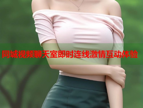 同城视频聊天室即时连线激情互动体验  第1张