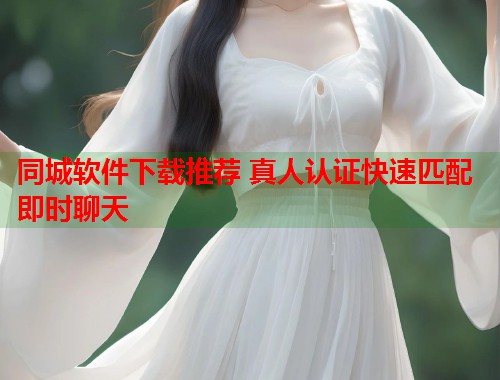 同城软件下载推荐 真人认证快速匹配即时聊天  第2张