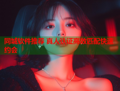 同城软件推荐 真人认证高效匹配快速约会  第1张