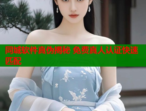 同城软件真伪揭秘 免费真人认证快速匹配  第2张