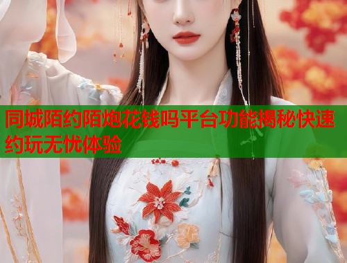 同城陌约陌炮花钱吗平台功能揭秘快速约玩无忧体验  第1张
