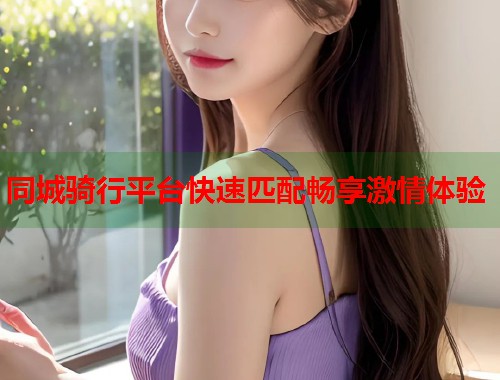 同城骑行平台快速匹配畅享激情体验  第1张