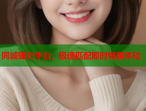 同城骚妇平台，极速匹配即时畅聊体验  第1张