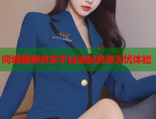 同城骚聊真实平台速配高效无忧体验  第1张