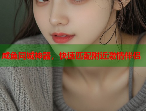 咸鱼同城神器，快速匹配附近激情伴侣  第1张