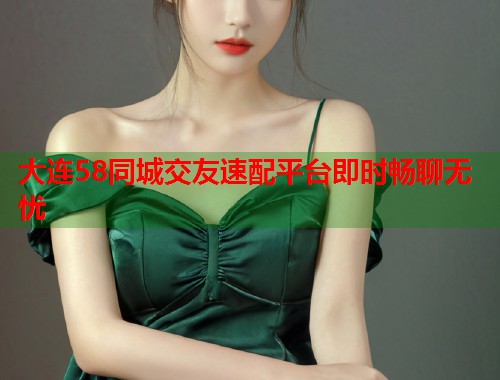 大连58同城交友速配平台即时畅聊无忧  第2张