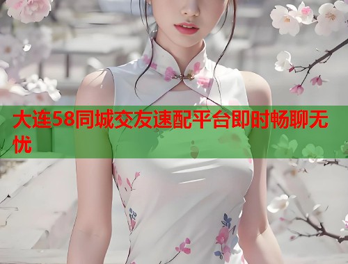 大连58同城交友速配平台即时畅聊无忧  第1张