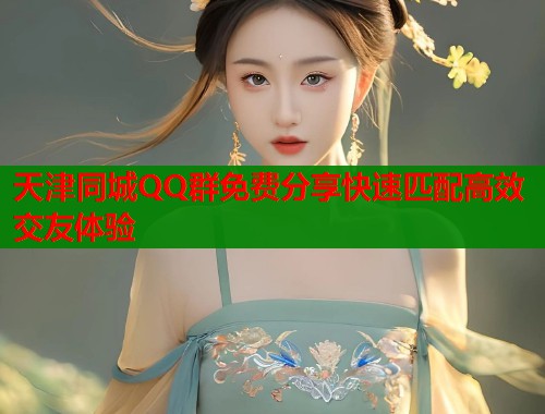 天津同城QQ群免费分享快速匹配高效交友体验  第1张