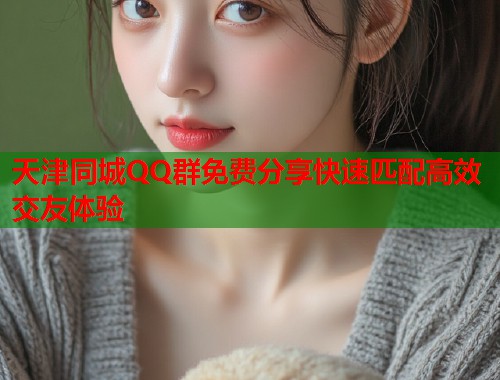 天津同城QQ群免费分享快速匹配高效交友体验  第2张