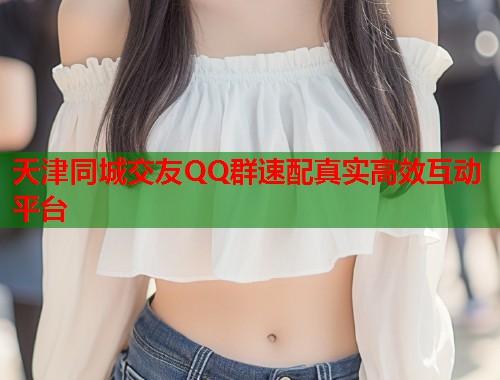 天津同城交友QQ群速配真实高效互动平台  第1张