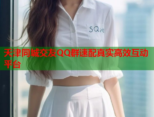 天津同城交友QQ群速配真实高效互动平台  第2张
