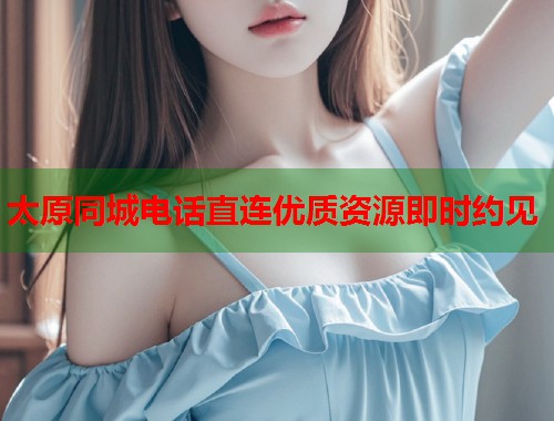 太原同城电话直连优质资源即时约见  第2张