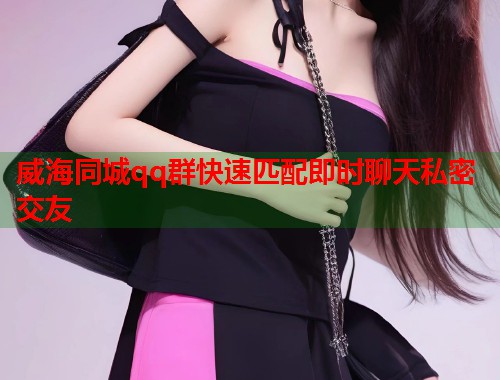 威海同城qq群快速匹配即时聊天私密交友  第1张