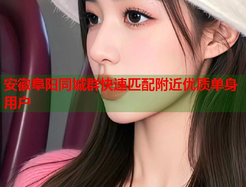 安徽阜阳同城群快速匹配附近优质单身用户  第2张