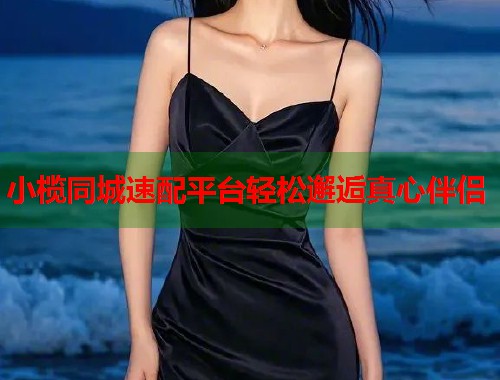小榄同城速配平台轻松邂逅真心伴侣  第1张