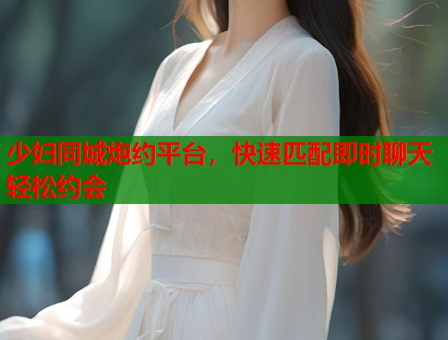 少妇同城炮约平台，快速匹配即时聊天轻松约会  第1张