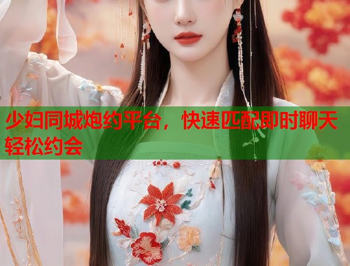 少妇同城炮约平台，快速匹配即时聊天轻松约会  第2张