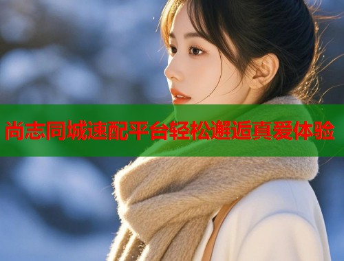尚志同城速配平台轻松邂逅真爱体验  第1张