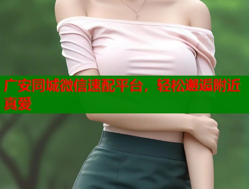 广安同城微信速配平台，轻松邂逅附近真爱  第1张