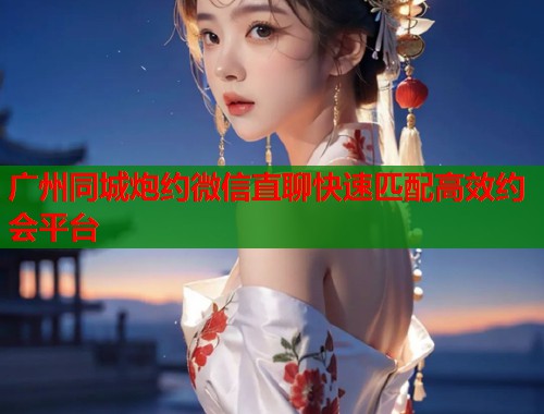 广州同城炮约微信直聊快速匹配高效约会平台  第2张