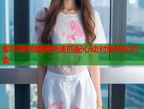 库尔勒同城网快速匹配心动对象轻松约会  第1张