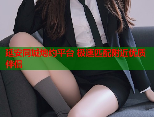 延安同城炮约平台 极速匹配附近优质伴侣  第1张