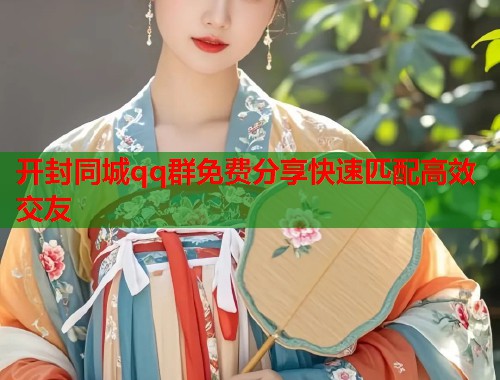 开封同城qq群免费分享快速匹配高效交友  第1张