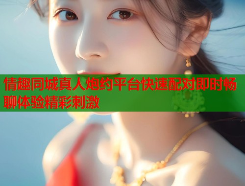 情趣同城真人炮约平台快速配对即时畅聊体验精彩刺激  第1张