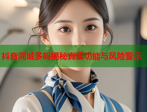 抖音同城多吗揭秘真实功能与风险警示  第1张