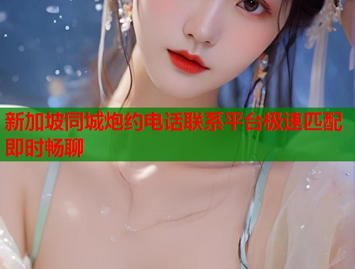 新加坡同城炮约电话联系平台极速匹配即时畅聊  第2张