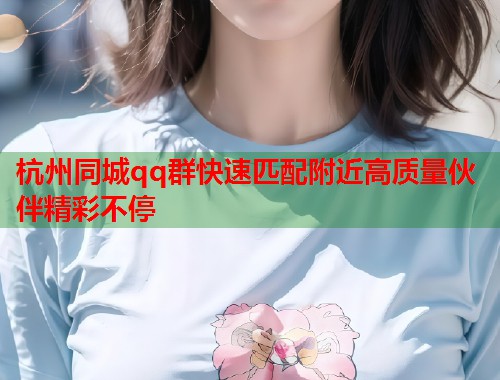 杭州同城qq群快速匹配附近高质量伙伴精彩不停  第1张