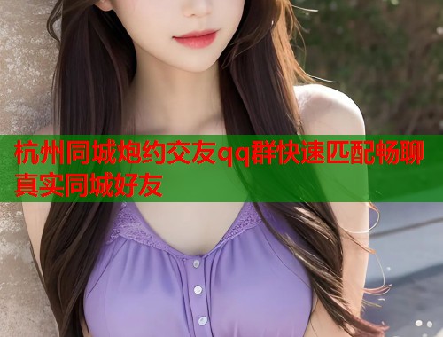 杭州同城炮约交友qq群快速匹配畅聊真实同城好友  第1张
