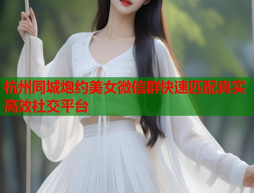 杭州同城炮约美女微信群快速匹配真实高效社交平台  第1张