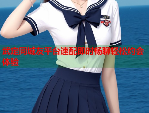 武定同城友平台速配即时畅聊轻松约会体验  第1张